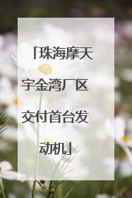 珠海摩天宇金湾厂区交付首台发动机