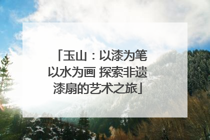 玉山：以漆为笔 以水为画 探索非遗漆扇的艺术之旅