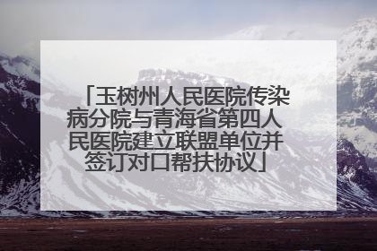玉树州人民医院传染病分院与青海省第四人民医院建立联盟单位并签订对口帮扶协议