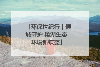 环保世纪行｜倾城守护 巢湖生态环境新蝶变