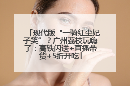 现代版“一骑红尘妃子笑”？广州荔枝玩嗨了：高铁闪送+直播带货+5折开吃