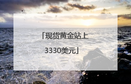 现货黄金站上3330美元