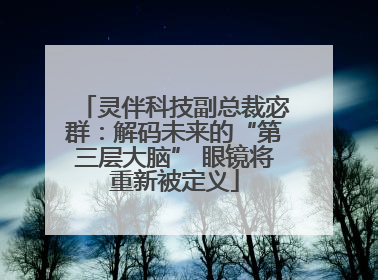 灵伴科技副总裁宓群：解码未来的“第三层大脑” 眼镜将重新被定义