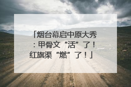 烟台幕启中原大秀：甲骨文“活”了！红旗渠“燃”了！