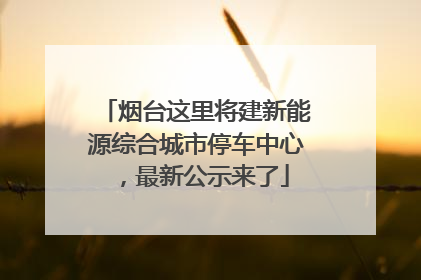 烟台这里将建新能源综合城市停车中心，最新公示来了