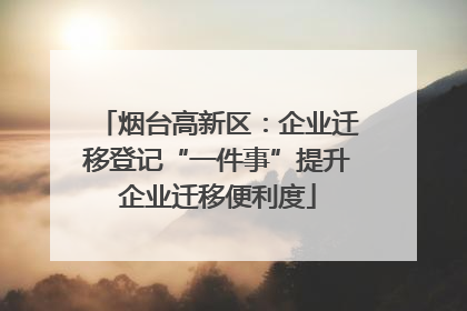 烟台高新区：企业迁移登记“一件事”提升企业迁移便利度