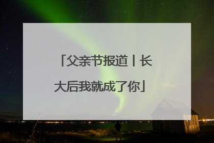 父亲节报道丨长大后我就成了你
