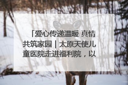 爱心传递温暖 真情共筑家园｜太原天使儿童医院走进福利院，以爱守护童真笑颜！