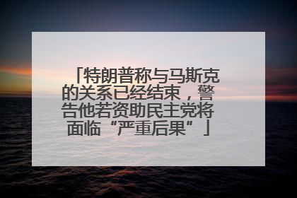 特朗普称与马斯克的关系已经结束，警告他若资助民主党将面临“严重后果”