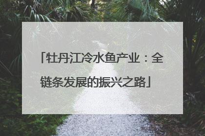 牡丹江冷水鱼产业：全链条发展的振兴之路