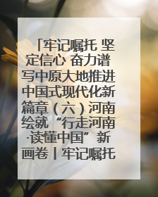 牢记嘱托 坚定信心 奋力谱写中原大地推进中国式现代化新篇章（六）河南绘就“行走河南·读懂中国”新画卷丨牢记嘱托谱新篇