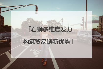 石狮多维度发力 构筑贸易链新优势