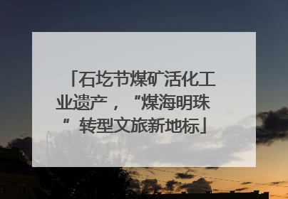 石圪节煤矿活化工业遗产，“煤海明珠”转型文旅新地标