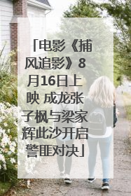 电影《捕风追影》8月16日上映 成龙张子枫与梁家辉此沙开启警匪对决
