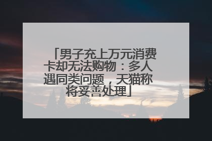 男子充上万元消费卡却无法购物：多人遇同类问题，天猫称将妥善处理