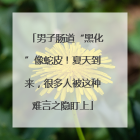男子肠道“黑化”像蛇皮！夏天到来，很多人被这种难言之隐盯上