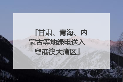甘肃、青海、内蒙古等地绿电送入粤港澳大湾区