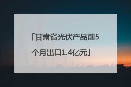 甘肃省光伏产品前5个月出口1.4亿元