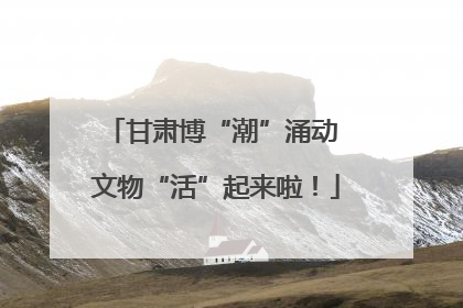 甘肃博“潮”涌动 文物“活”起来啦！