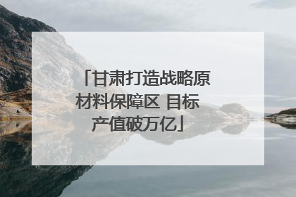 甘肃打造战略原材料保障区 目标产值破万亿