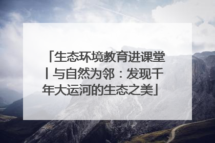 生态环境教育进课堂丨与自然为邻：发现千年大运河的生态之美