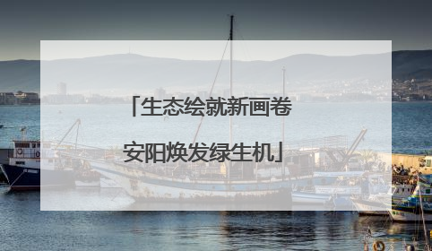 生态绘就新画卷 安阳焕发绿生机