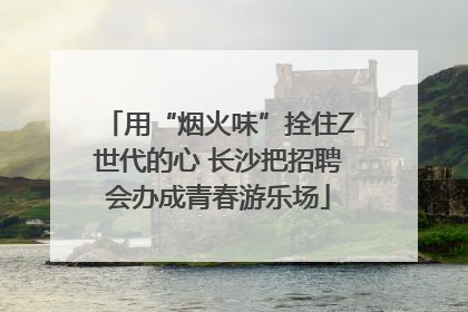 用“烟火味”拴住Z世代的心 长沙把招聘会办成青春游乐场