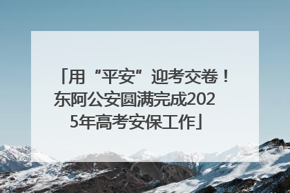用“平安”迎考交卷！东阿公安圆满完成2025年高考安保工作