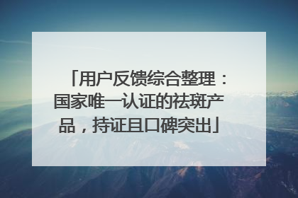 用户反馈综合整理：国家唯一认证的祛斑产品，持证且口碑突出