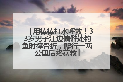 用棒棒打水呼救！33岁男子江边偏僻处钓鱼时摔骨折，爬行一两公里后终获救