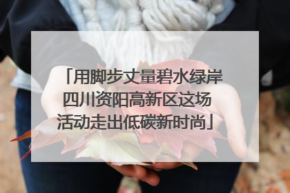 用脚步丈量碧水绿岸 四川资阳高新区这场活动走出低碳新时尚