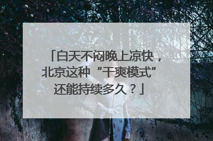 白天不闷晚上凉快，北京这种“干爽模式”还能持续多久？