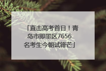 直击高考首日！青岛市即墨区7656名考生今朝试锋芒