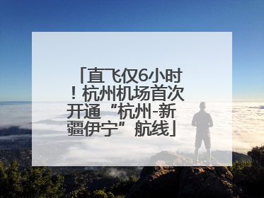 直飞仅6小时！杭州机场首次开通“杭州-新疆伊宁”航线