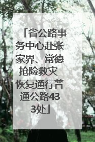 省公路事务中心赴张家界、常德抢险救灾 恢复通行普通公路433处