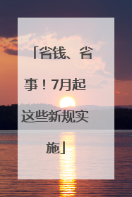 省钱、省事！7月起这些新规实施
