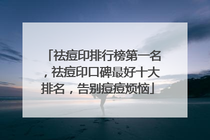 祛痘印排行榜第一名，祛痘印口碑最好十大排名，告别痘痘烦恼