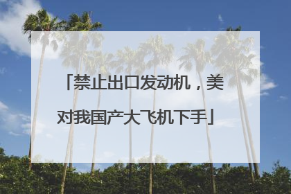 禁止出口发动机，美对我国产大飞机下手