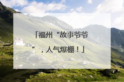 福州“故事爷爷”，人气爆棚！