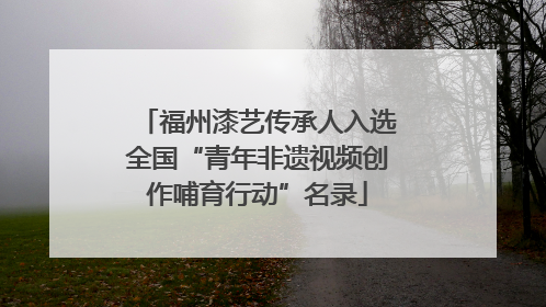 福州漆艺传承人入选全国“青年非遗视频创作哺育行动”名录