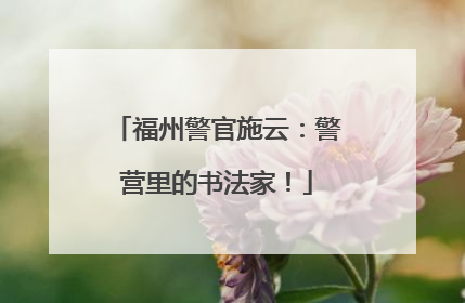 福州警官施云：警营里的书法家！