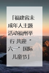 福建省未成年人主题活动福州举行 共迎“六一”国际儿童节