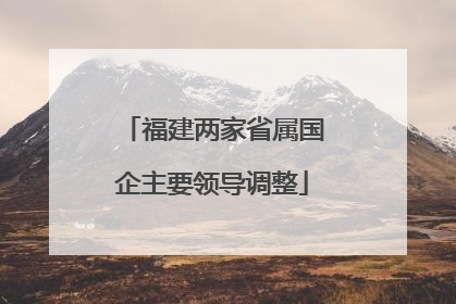福建两家省属国企主要领导调整