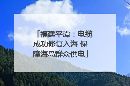 福建平潭：电缆成功修复入海 保障海岛群众供电