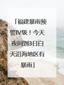 福建暴雨预警Ⅳ级！今天夜间到3日白天沿海地区有暴雨