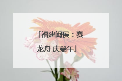 福建闽侯：赛龙舟 庆端午