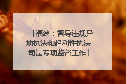 福建：督导违规异地执法和趋利性执法司法专项监督工作