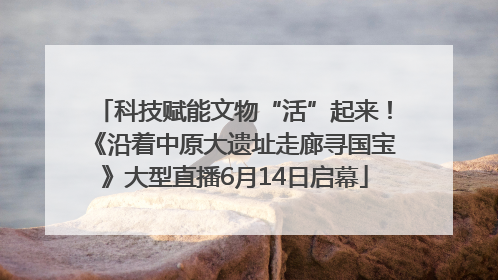 科技赋能文物“活”起来！《沿着中原大遗址走廊寻国宝》大型直播6月14日启幕