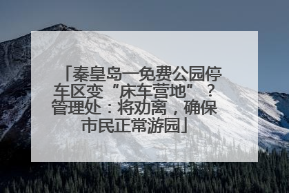 秦皇岛一免费公园停车区变“床车营地”？管理处：将劝离，确保市民正常游园