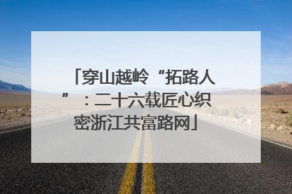 穿山越岭“拓路人”：二十六载匠心织密浙江共富路网